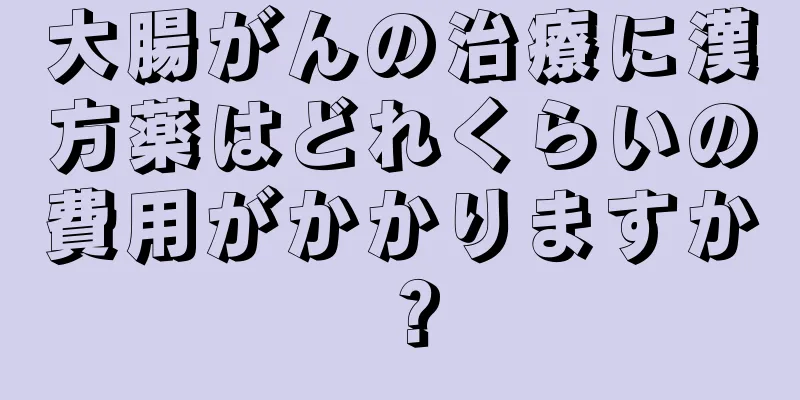 大腸がんの治療に漢方薬はどれくらいの費用がかかりますか？