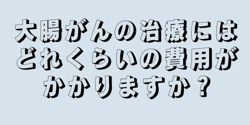 大腸がんの治療にはどれくらいの費用がかかりますか？