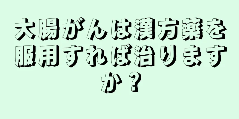 大腸がんは漢方薬を服用すれば治りますか？