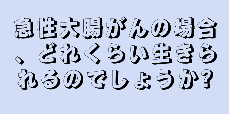急性大腸がんの場合、どれくらい生きられるのでしょうか?