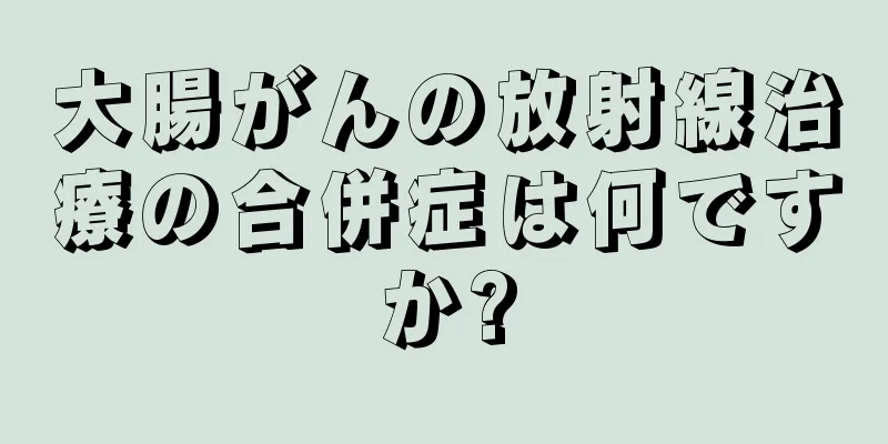 大腸がんの放射線治療の合併症は何ですか?