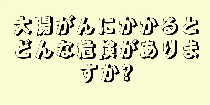 大腸がんにかかるとどんな危険がありますか?