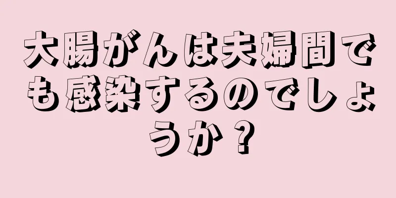 大腸がんは夫婦間でも感染するのでしょうか？