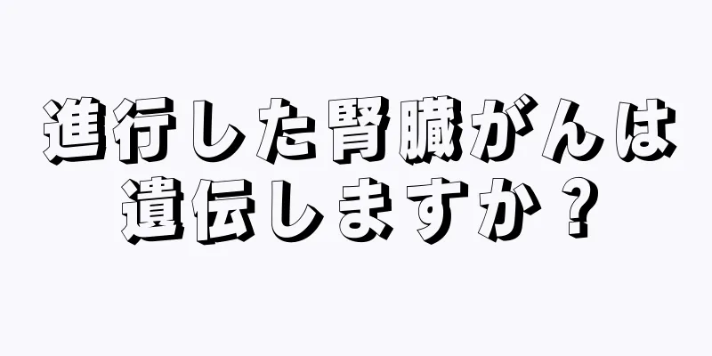 進行した腎臓がんは遺伝しますか？