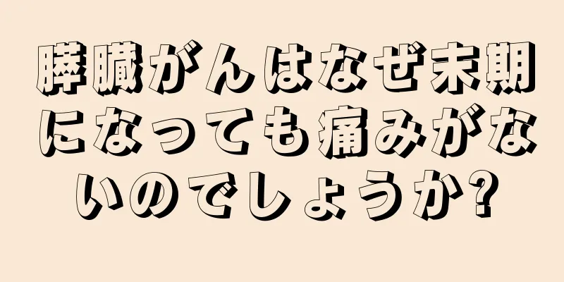 膵臓がんはなぜ末期になっても痛みがないのでしょうか?