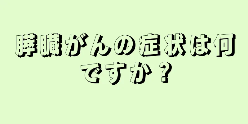 膵臓がんの症状は何ですか？