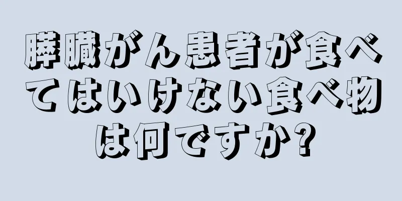 膵臓がん患者が食べてはいけない食べ物は何ですか?
