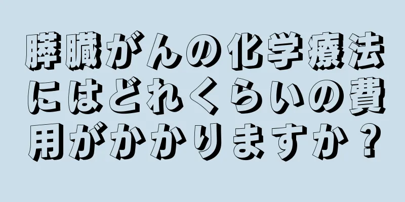 膵臓がんの化学療法にはどれくらいの費用がかかりますか？