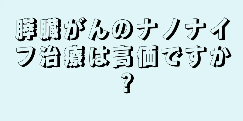 膵臓がんのナノナイフ治療は高価ですか？