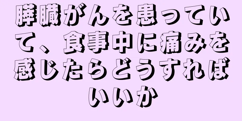 膵臓がんを患っていて、食事中に痛みを感じたらどうすればいいか