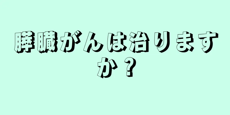 膵臓がんは治りますか？
