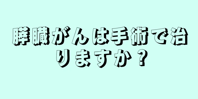 膵臓がんは手術で治りますか？