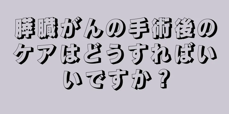 膵臓がんの手術後のケアはどうすればいいですか？