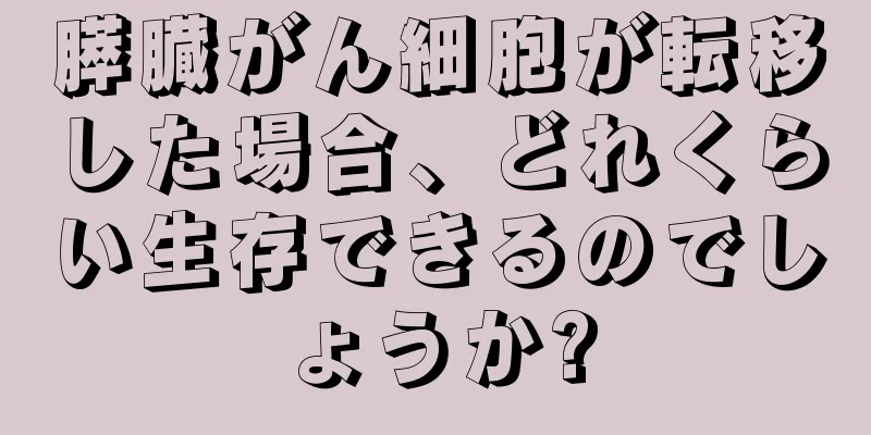 膵臓がん細胞が転移した場合、どれくらい生存できるのでしょうか?