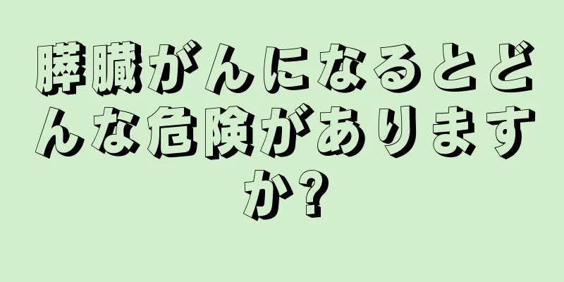 膵臓がんになるとどんな危険がありますか?