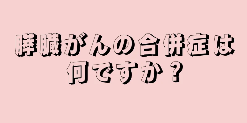 膵臓がんの合併症は何ですか？