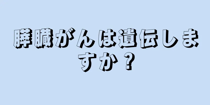 膵臓がんは遺伝しますか？