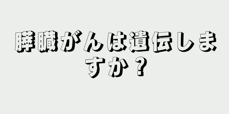 膵臓がんは遺伝しますか？