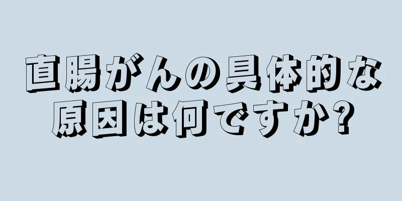 直腸がんの具体的な原因は何ですか?