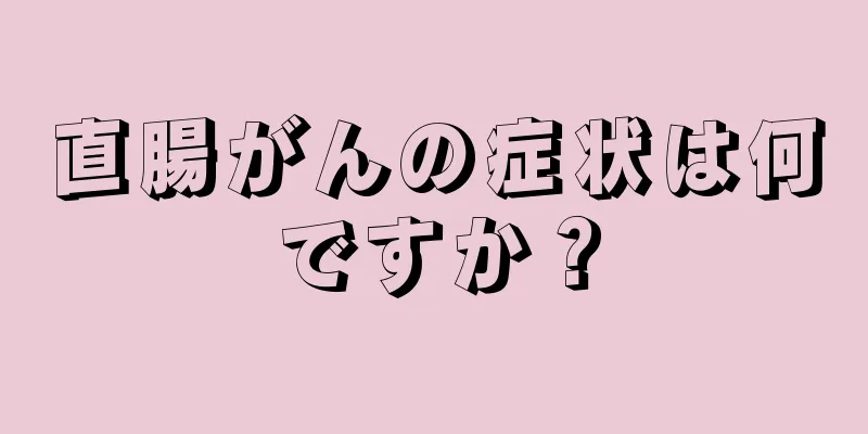 直腸がんの症状は何ですか？