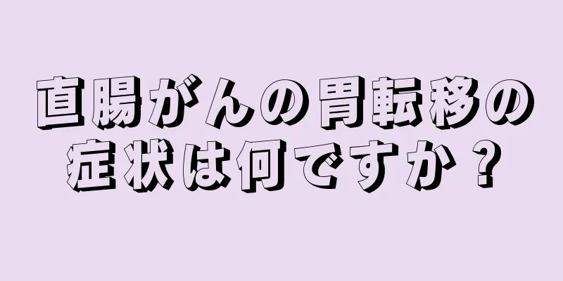 直腸がんの胃転移の症状は何ですか？