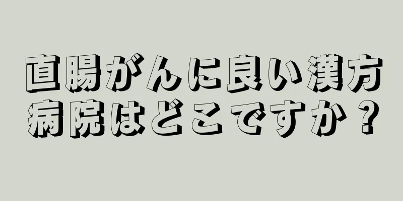 直腸がんに良い漢方病院はどこですか？