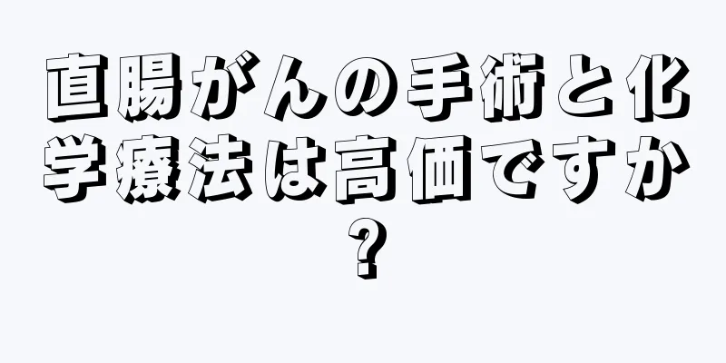 直腸がんの手術と化学療法は高価ですか?