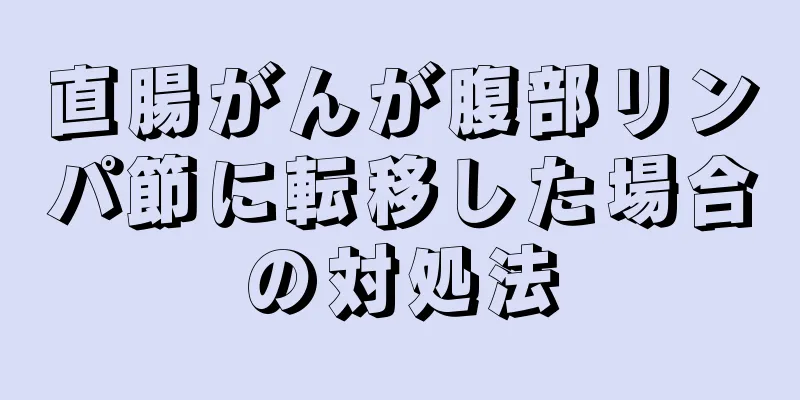 直腸がんが腹部リンパ節に転移した場合の対処法
