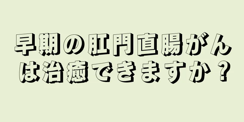 早期の肛門直腸がんは治癒できますか？