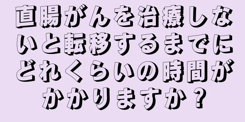 直腸がんを治療しないと転移するまでにどれくらいの時間がかかりますか？