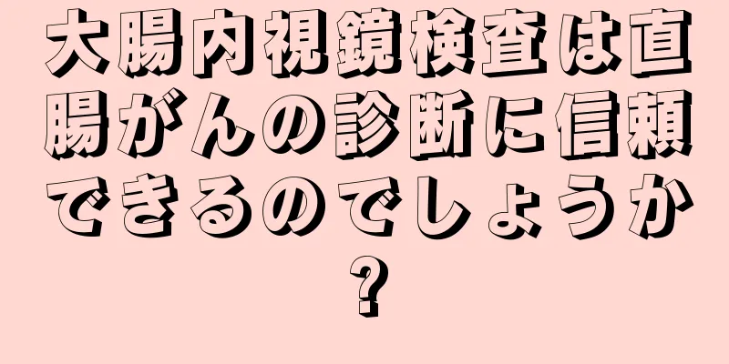 大腸内視鏡検査は直腸がんの診断に信頼できるのでしょうか?