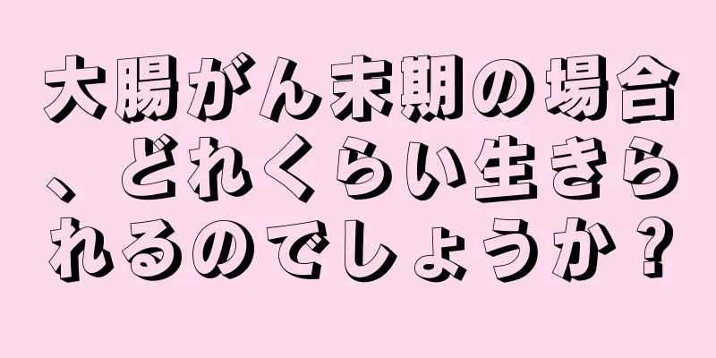 大腸がん末期の場合、どれくらい生きられるのでしょうか？