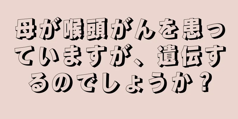 母が喉頭がんを患っていますが、遺伝するのでしょうか？