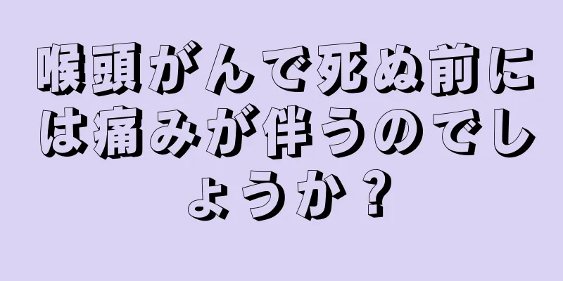 喉頭がんで死ぬ前には痛みが伴うのでしょうか？