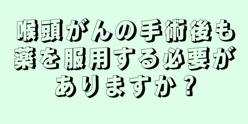 喉頭がんの手術後も薬を服用する必要がありますか？