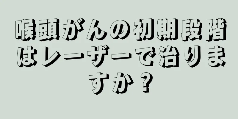 喉頭がんの初期段階はレーザーで治りますか？
