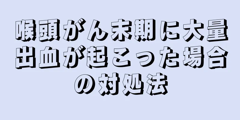 喉頭がん末期に大量出血が起こった場合の対処法