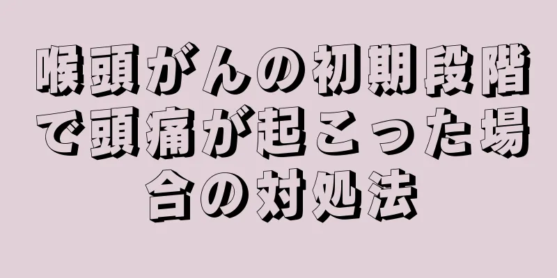 喉頭がんの初期段階で頭痛が起こった場合の対処法
