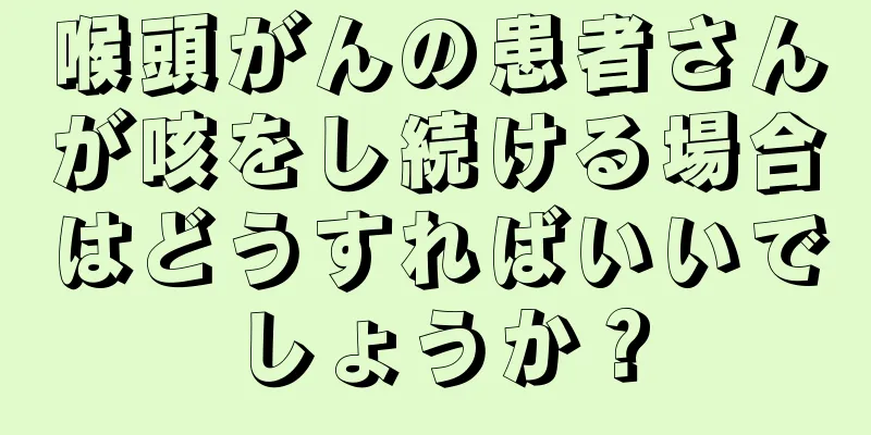喉頭がんの患者さんが咳をし続ける場合はどうすればいいでしょうか？