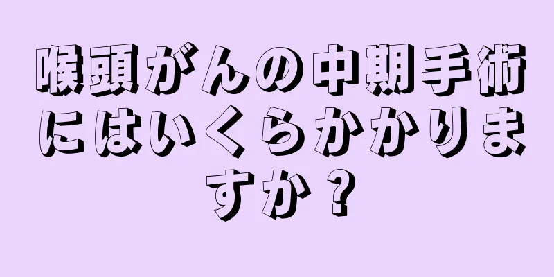 喉頭がんの中期手術にはいくらかかりますか？