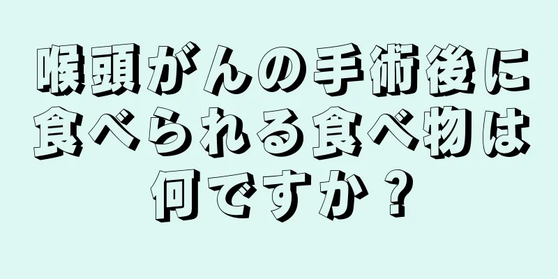 喉頭がんの手術後に食べられる食べ物は何ですか？