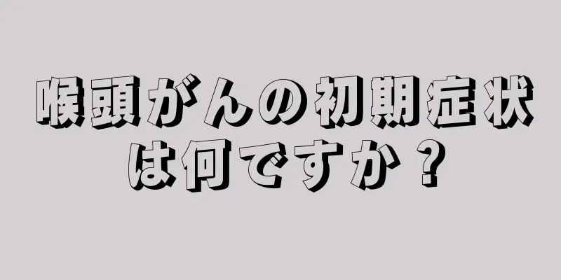 喉頭がんの初期症状は何ですか？