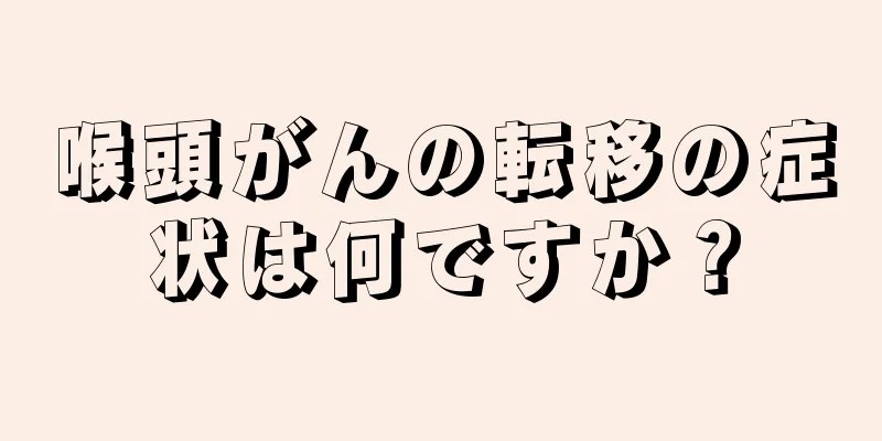 喉頭がんの転移の症状は何ですか？