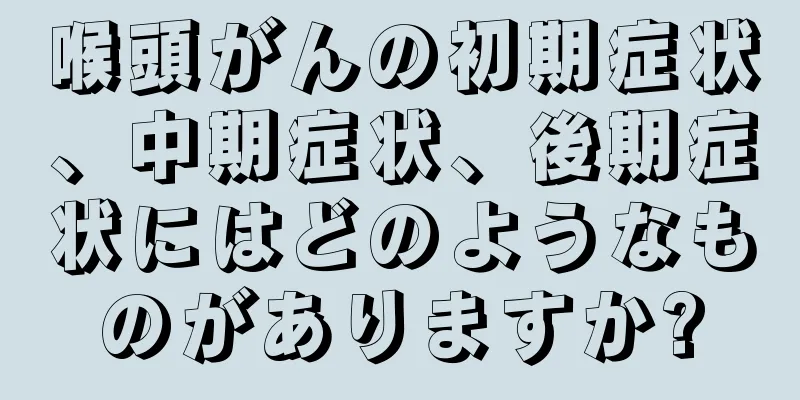 喉頭がんの初期症状、中期症状、後期症状にはどのようなものがありますか?