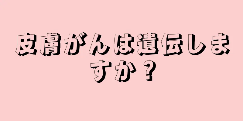 皮膚がんは遺伝しますか？