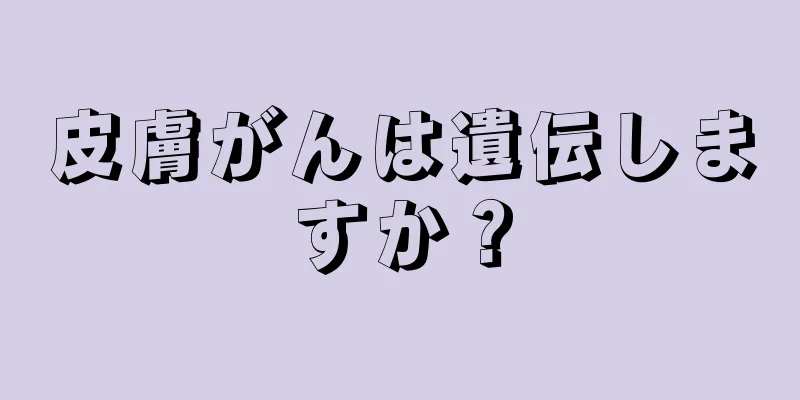 皮膚がんは遺伝しますか？