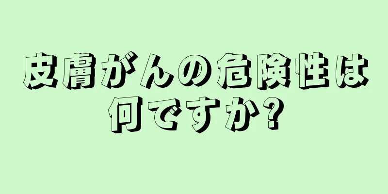 皮膚がんの危険性は何ですか?