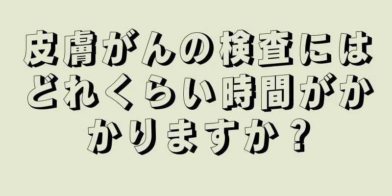 皮膚がんの検査にはどれくらい時間がかかりますか？