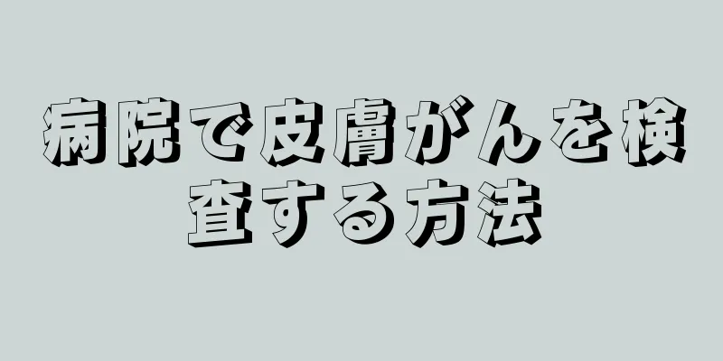 病院で皮膚がんを検査する方法