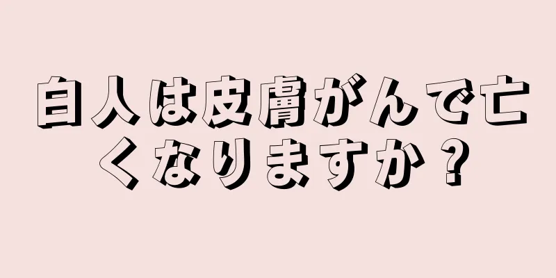 白人は皮膚がんで亡くなりますか？